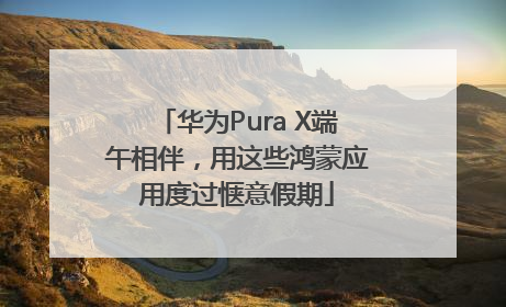 华为Pura X端午相伴,用这些鸿蒙应用度过惬意假期