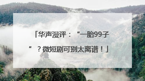 华声漫评：“一胎99子”？微短剧可别太离谱！