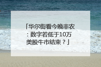 华尔街看今晚非农：数字若低于10万 美股牛市结束？