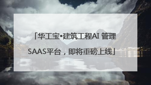 华工宝•建筑工程AI 管理SAAS平台，即将重磅上线