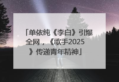 单依纯《李白》引爆全网，《歌手2025》传递青年精神