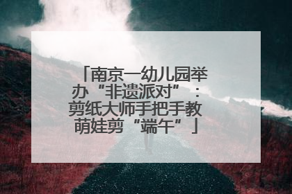 南京一幼儿园举办“非遗派对”：剪纸大师手把手教萌娃剪“端午”