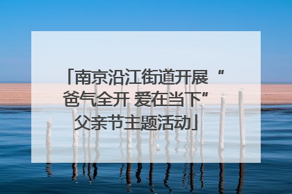 南京沿江街道开展“爸气全开 爱在当下”父亲节主题活动