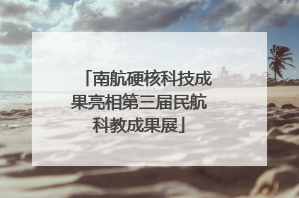南航硬核科技成果亮相第三届民航科教成果展