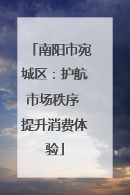 南阳市宛城区：护航市场秩序 提升消费体验