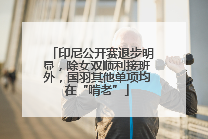 印尼公开赛退步明显，除女双顺利接班外，国羽其他单项均在“啃老”