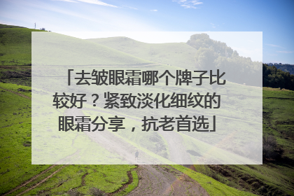 去皱眼霜哪个牌子比较好？紧致淡化细纹的眼霜分享，抗老首选