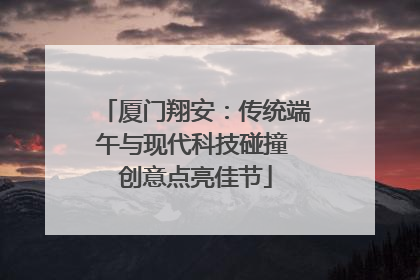 厦门翔安：传统端午与现代科技碰撞 创意点亮佳节