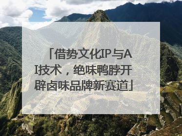 借势文化IP与AI技术，绝味鸭脖开辟卤味品牌新赛道