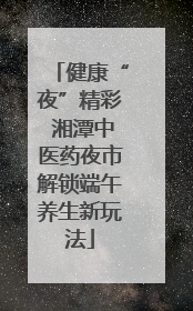 健康“夜”精彩 湘潭中医药夜市解锁端午养生新玩法
