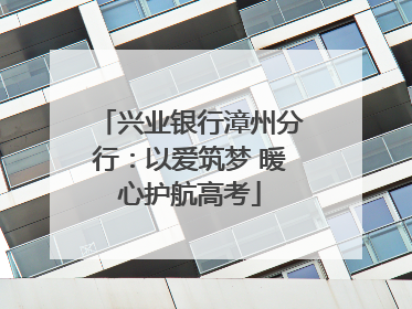 兴业银行漳州分行：以爱筑梦 暖心护航高考