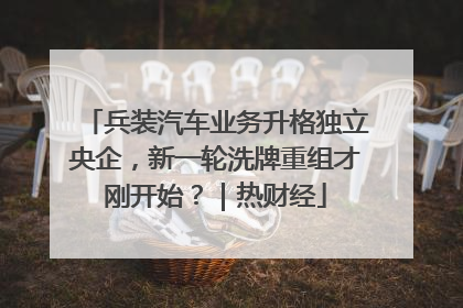 兵装汽车业务升格独立央企，新一轮洗牌重组才刚开始？｜热财经