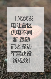 光伏发电让营区供电不间断 跟随记者探访军营建设新成效