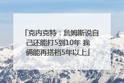 克内克特：詹姆斯说自己还能打5到10年 我俩能再搭档5年以上