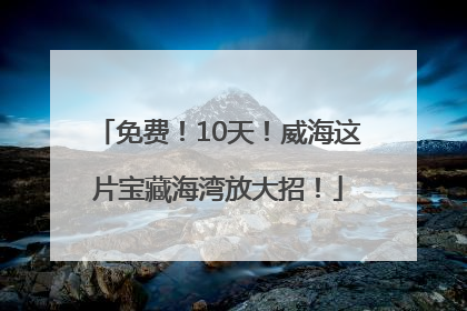 免费！10天！威海这片宝藏海湾放大招！