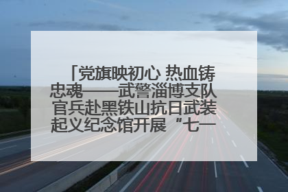 党旗映初心 热血铸忠魂——武警淄博支队官兵赴黑铁山抗日武装起义纪念馆开展“七一”主题党日活动