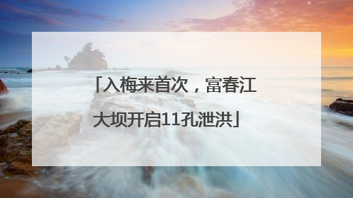 入梅来首次，富春江大坝开启11孔泄洪