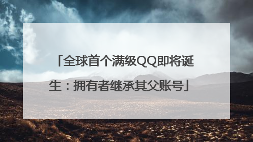 全球首个满级QQ即将诞生：拥有者继承其父账号