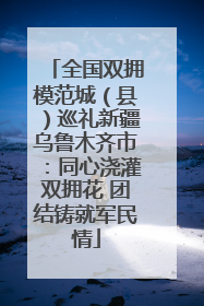 全国双拥模范城（县）巡礼新疆乌鲁木齐市：同心浇灌双拥花 团结铸就军民情