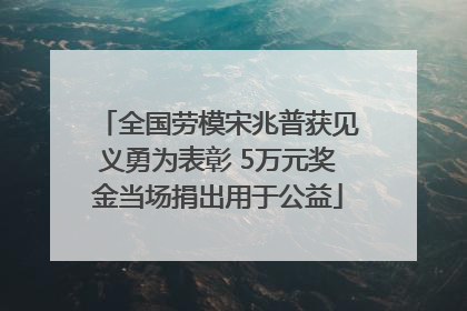 全国劳模宋兆普获见义勇为表彰 5万元奖金当场捐出用于公益
