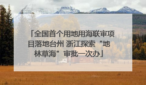 全国首个用地用海联审项目落地台州 浙江探索“地林草海”审批一次办
