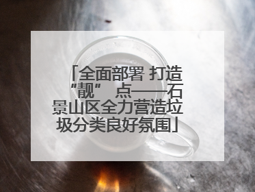 全面部署 打造“靓” 点——石景山区全力营造垃圾分类良好氛围