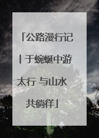 公路漫行记丨于蜿蜒中游太行 与山水共徜徉
