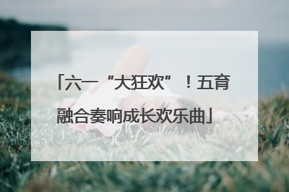 六一“大狂欢”！五育融合奏响成长欢乐曲