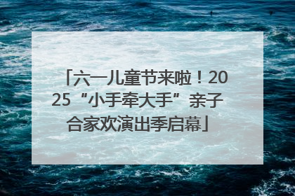 六一儿童节来啦！2025“小手牵大手”亲子合家欢演出季启幕