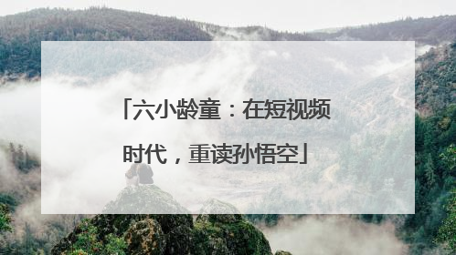 六小龄童：在短视频时代，重读孙悟空