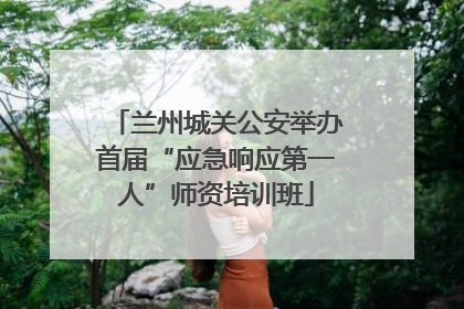 兰州城关公安举办首届“应急响应第一人”师资培训班