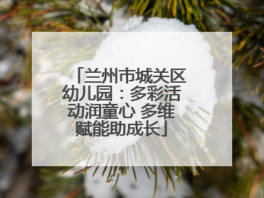 兰州市城关区幼儿园：多彩活动润童心 多维赋能助成长