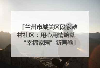 兰州市城关区段家滩村社区：用心用情绘就“幸福家园”新画卷