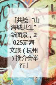 共绘“山海城共生”新图景，2025定海文旅（杭州）推介会举行