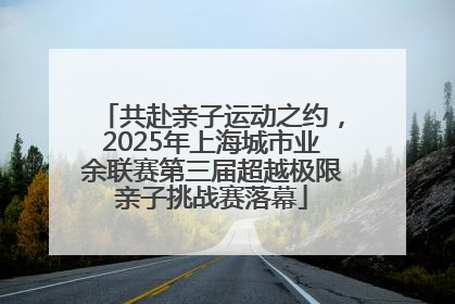 共赴亲子运动之约，2025年上海城市业余联赛第三届超越极限亲子挑战赛落幕