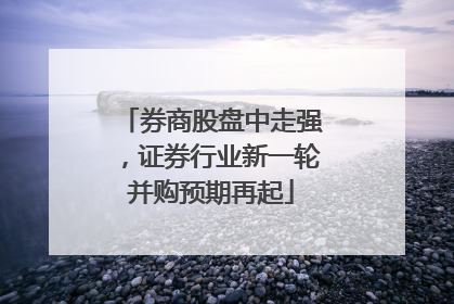 券商股盘中走强，证券行业新一轮并购预期再起