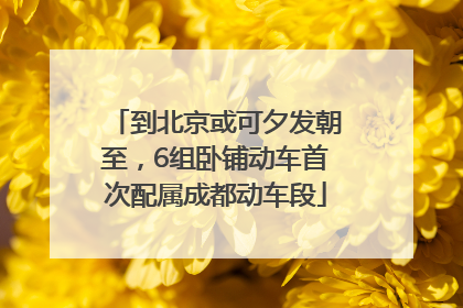 到北京或可夕发朝至，6组卧铺动车首次配属成都动车段