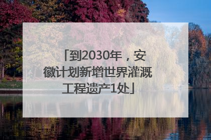 到2030年，安徽计划新增世界灌溉工程遗产1处