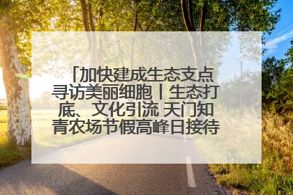 加快建成生态支点 寻访美丽细胞丨生态打底、文化引流 天门知青农场节假高峰日接待游客2万人次