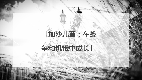 加沙儿童：在战争和饥饿中成长