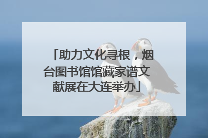助力文化寻根，烟台图书馆馆藏家谱文献展在大连举办