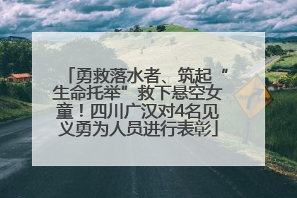 勇救落水者、筑起“生命托举”救下悬空女童！四川广汉对4名见义勇为人员进行表彰