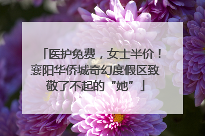 医护免费，女士半价！襄阳华侨城奇幻度假区致敬了不起的“她”
