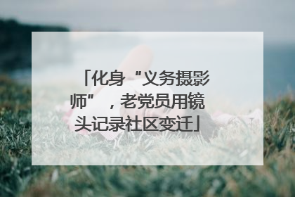 化身“义务摄影师”，老党员用镜头记录社区变迁