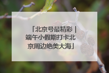 北京号最精彩｜端午小假期打卡北京周边绝美大海