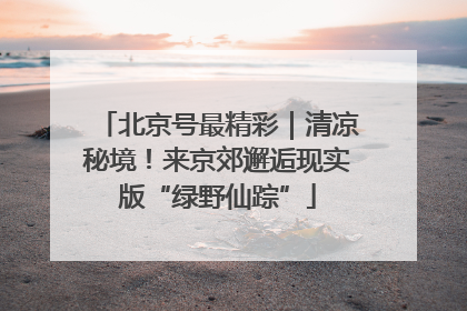 北京号最精彩｜清凉秘境！来京郊邂逅现实版“绿野仙踪”