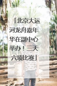 北京大运河龙舟嘉年华在副中心举办！三天六项比赛