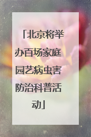 北京将举办百场家庭园艺病虫害防治科普活动