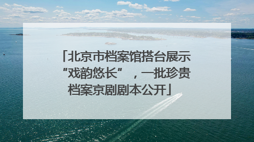 北京市档案馆搭台展示“戏韵悠长”，一批珍贵档案京剧剧本公开