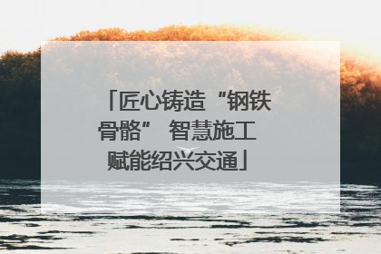 匠心铸造“钢铁骨骼” 智慧施工赋能绍兴交通